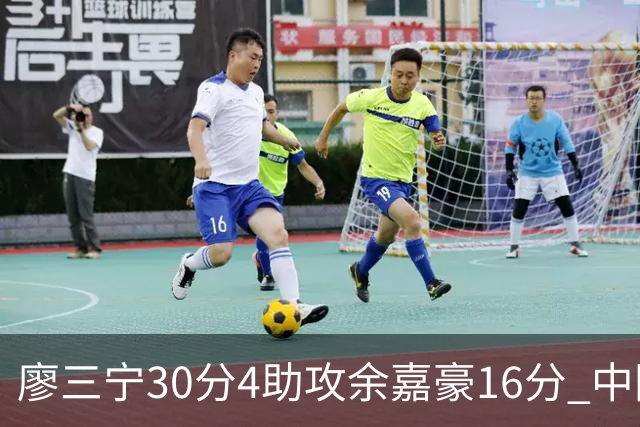 廖三宁30分4助攻余嘉豪16分 中国男篮87比78击败沙特男篮
