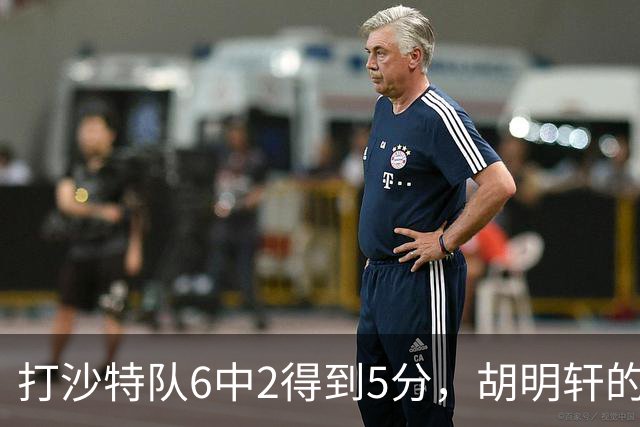 打沙特队6中2得到5分，胡明轩的能力已经不匹配国家队了！